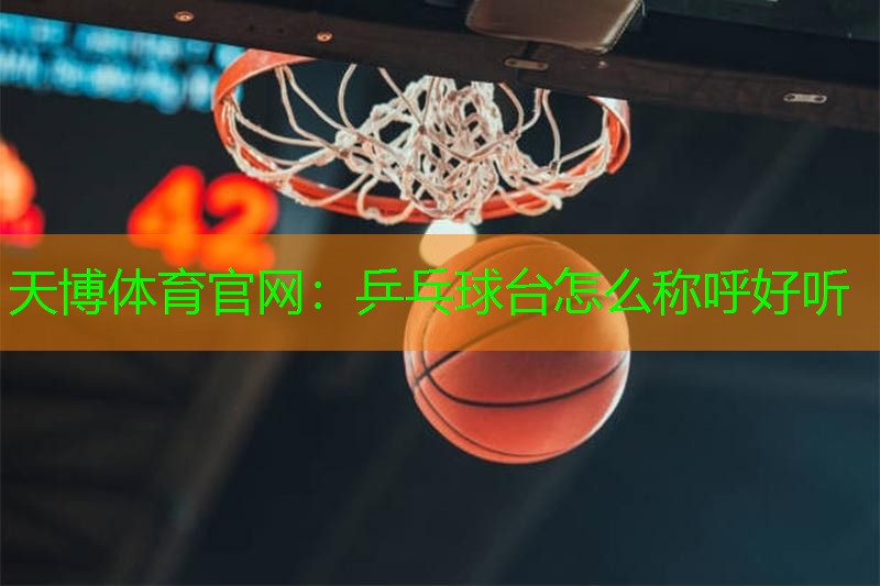 天博体育官网：乒乓球台怎么称呼好听